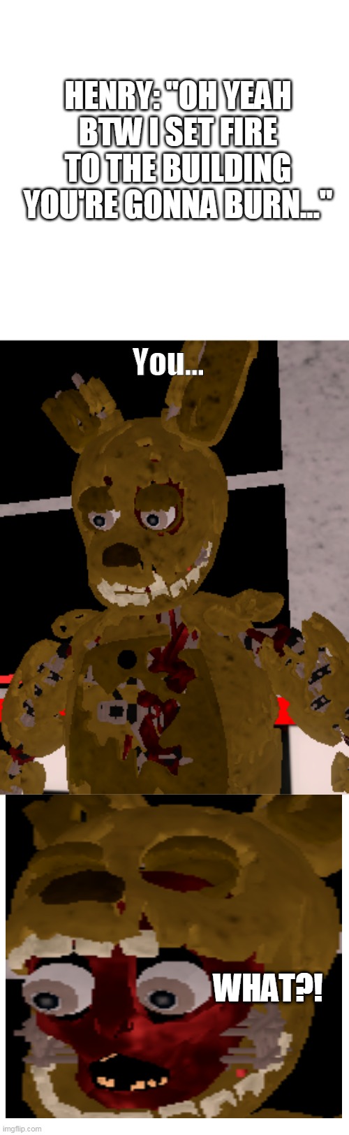 Lol Fire Go Brrrrr | HENRY: "OH YEAH BTW I SET FIRE TO THE BUILDING YOU'RE GONNA BURN..."; You... WHAT?! | image tagged in springtrap,fnaf | made w/ Imgflip meme maker