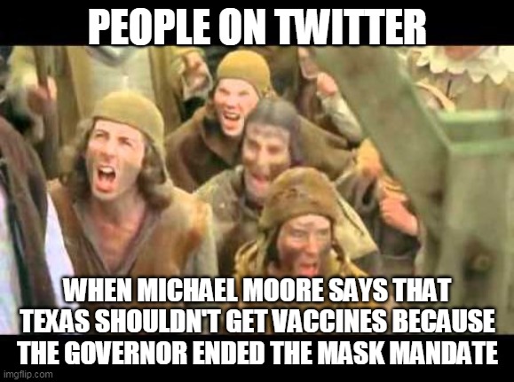 She's a witch! Burn her! Monty Python | PEOPLE ON TWITTER; WHEN MICHAEL MOORE SAYS THAT TEXAS SHOULDN'T GET VACCINES BECAUSE THE GOVERNOR ENDED THE MASK MANDATE | image tagged in she's a witch burn her monty python | made w/ Imgflip meme maker