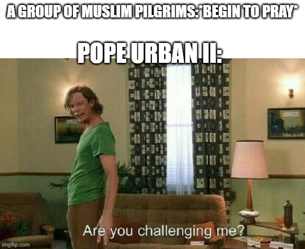 Crusades in a nutshell | POPE URBAN II:; A GROUP OF MUSLIM PILGRIMS:*BEGIN TO PRAY* | image tagged in are you challenging me | made w/ Imgflip meme maker