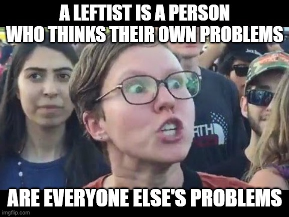 Leftist collectivism in a nutshell | A LEFTIST IS A PERSON WHO THINKS THEIR OWN PROBLEMS; ARE EVERYONE ELSE'S PROBLEMS | image tagged in angry sjw,liberal logic,tyranny | made w/ Imgflip meme maker