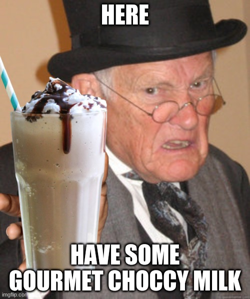 Gourmet Choccy Milk | HERE; HAVE SOME GOURMET CHOCCY MILK | image tagged in choccy milk,milk,chocolate,old man,back in my day | made w/ Imgflip meme maker