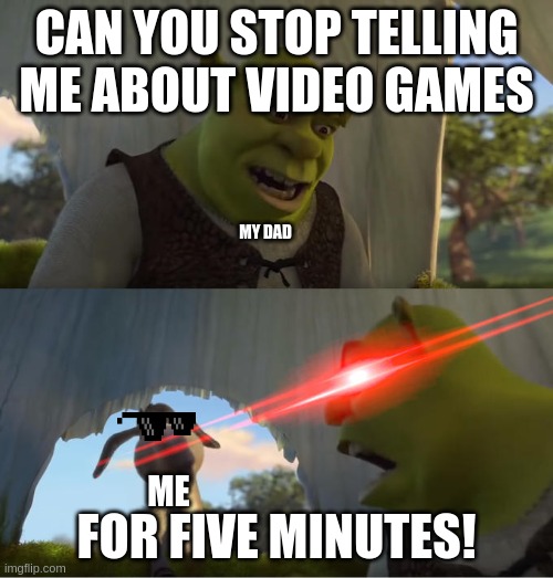 Stop telling me about video games | CAN YOU STOP TELLING ME ABOUT VIDEO GAMES; MY DAD; ME; FOR FIVE MINUTES! | image tagged in shrek for five minutes | made w/ Imgflip meme maker
