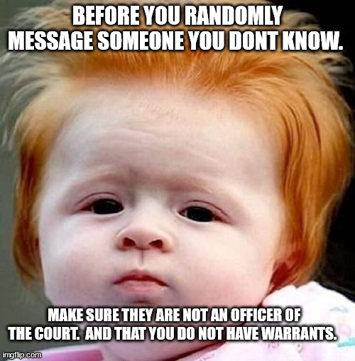 red head  | BEFORE YOU RANDOMLY MESSAGE SOMEONE YOU DONT KNOW. MAKE SURE THEY ARE NOT AN OFFICER OF THE COURT.  AND THAT YOU DO NOT HAVE WARRANTS. | image tagged in red head | made w/ Imgflip meme maker