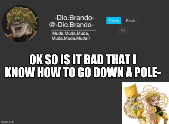 Dios Temp | OK SO IS IT BAD THAT I KNOW HOW TO GO DOWN A POLE- | image tagged in dios temp | made w/ Imgflip meme maker