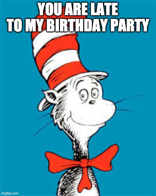 Dr. Seuss  | YOU ARE LATE TO MY BIRTHDAY PARTY | image tagged in dr seuss | made w/ Imgflip meme maker