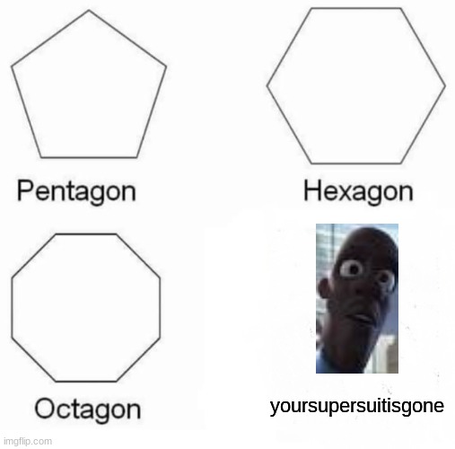 heyo im back | yoursupersuitisgone | image tagged in memes,pentagon hexagon octagon | made w/ Imgflip meme maker