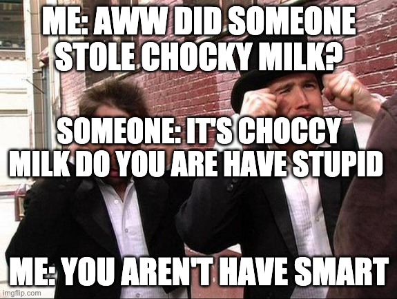 Aww did someone get addicted to crack | ME: AWW DID SOMEONE STOLE CHOCKY MILK? ME: YOU AREN'T HAVE SMART SOMEONE: IT'S CHOCCY MILK DO YOU ARE HAVE STUPID | image tagged in aww did someone get addicted to crack | made w/ Imgflip meme maker