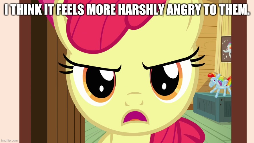Unamused Apple Bloom (MLP) | I THINK IT FEELS MORE HARSHLY ANGRY TO THEM. | image tagged in unamused apple bloom mlp | made w/ Imgflip meme maker