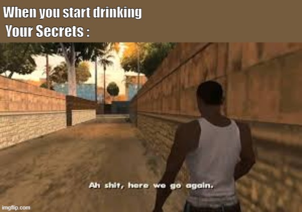 Ah shit here we go again | When you start drinking; Your Secrets : | image tagged in ah shit here we go again | made w/ Imgflip meme maker