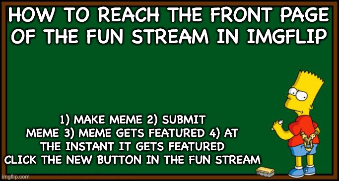 Bart Simpson - chalkboard | HOW TO REACH THE FRONT PAGE OF THE FUN STREAM IN IMGFLIP 1) MAKE MEME 2) SUBMIT MEME 3) MEME GETS FEATURED 4) AT THE INSTANT IT GETS FEATURE | image tagged in bart simpson - chalkboard | made w/ Imgflip meme maker