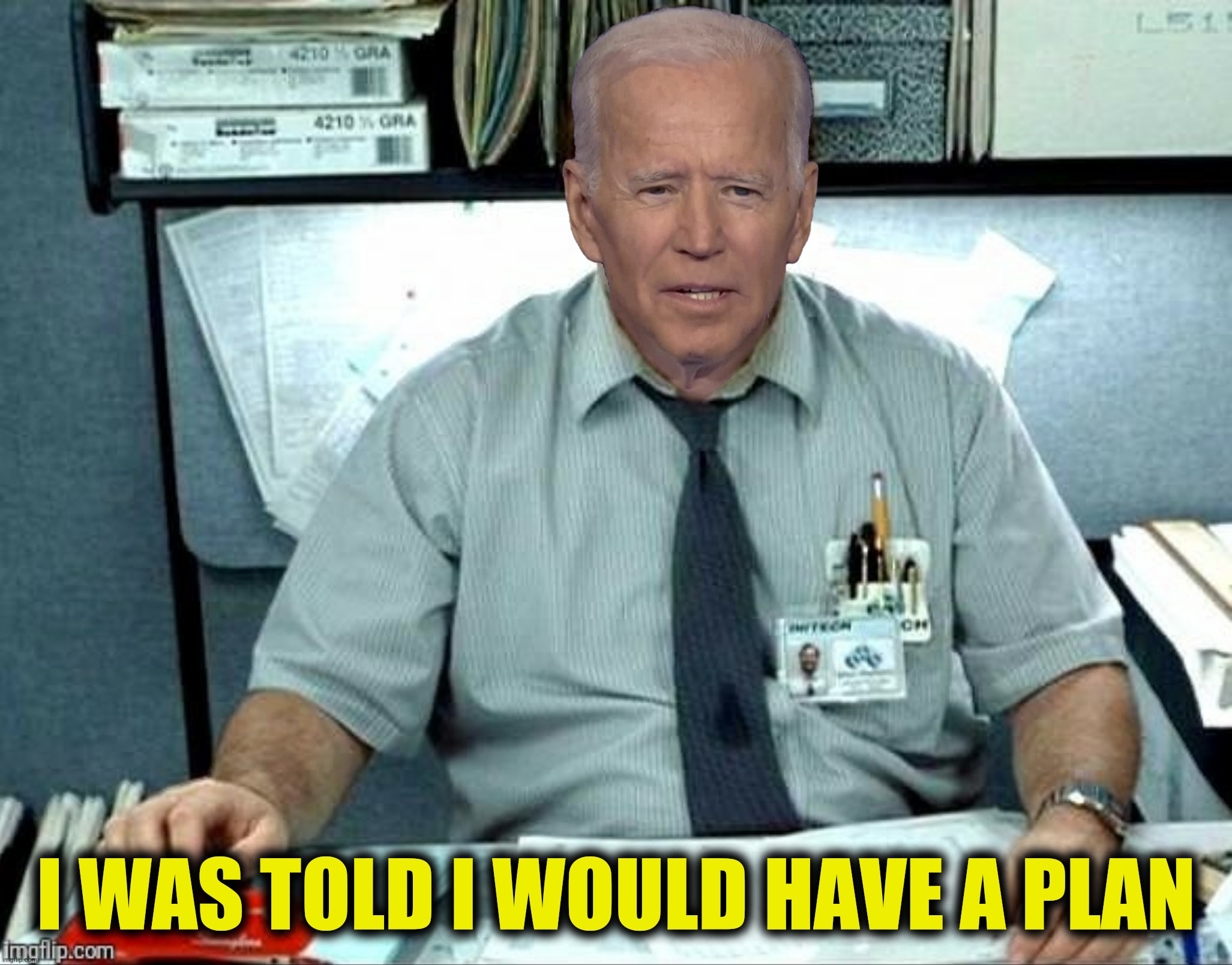 Bad Photoshop Sunday presents:  If you could tell me what my plan is, that would be great | I WAS TOLD I WOULD HAVE A PLAN | image tagged in bad photoshop sunday,joe biden,office space,plan | made w/ Imgflip meme maker