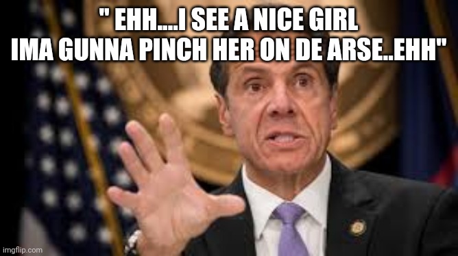 Gov cuomo | " EHH....I SEE A NICE GIRL IMA GUNNA PINCH HER ON DE ARSE..EHH" | image tagged in gov cuomo | made w/ Imgflip meme maker
