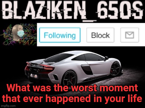 Nothing offensive | What was the worst moment that ever happened in your life | image tagged in blaziken_650s announcement v3 | made w/ Imgflip meme maker