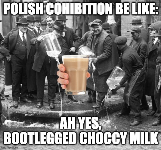 prohibition | POLISH COHIBITION BE LIKE: AH YES, BOOTLEGGED CHOCCY MILK | image tagged in prohibition | made w/ Imgflip meme maker