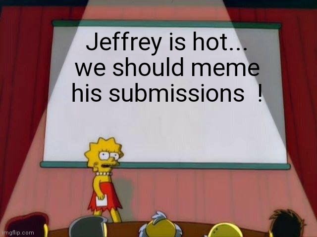 So fun.... | Jeffrey is hot... we should meme his submissions  ! | image tagged in lisa simpson's presentation,jeffrey | made w/ Imgflip meme maker