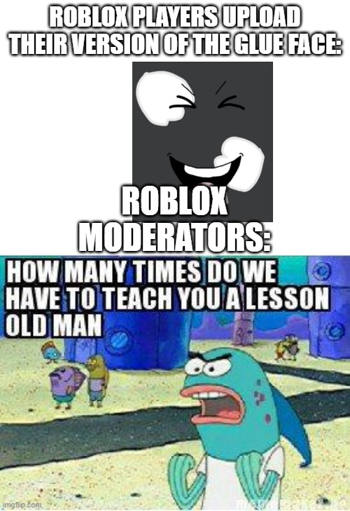 Roblox, please stop. | ROBLOX PLAYERS UPLOAD THEIR VERSION OF THE GLUE FACE:; ROBLOX MODERATORS: | image tagged in roblox,memes,spongebob | made w/ Imgflip meme maker
