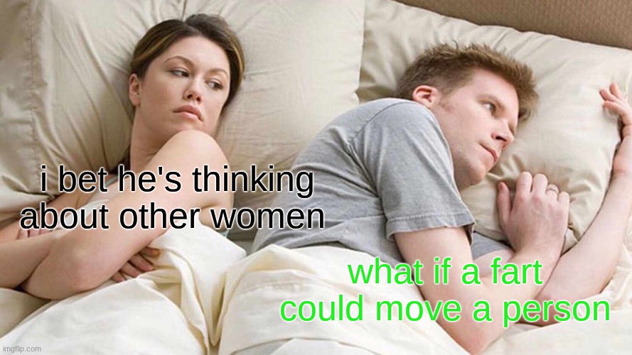 I Bet He's Thinking About Other Women | i bet he's thinking about other women; what if a fart could move a person | image tagged in memes,i bet he's thinking about other women | made w/ Imgflip meme maker