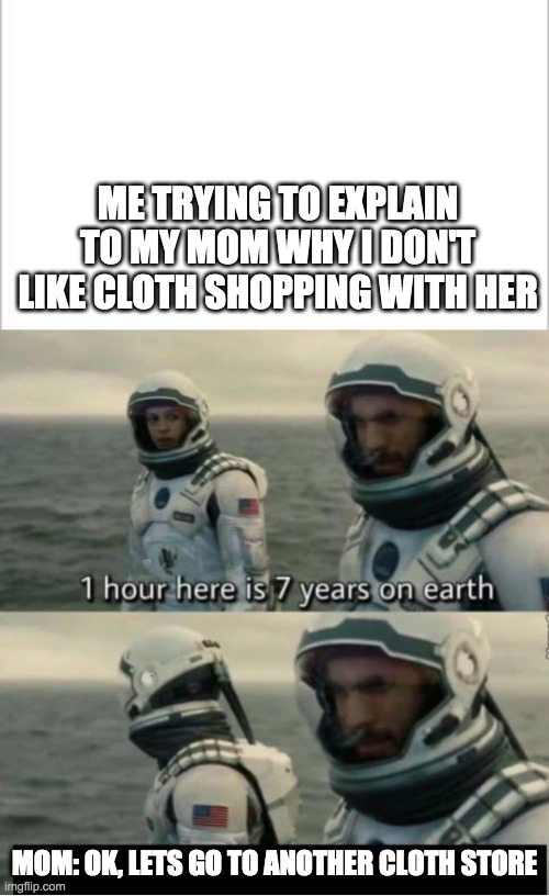 SHOP | ME TRYING TO EXPLAIN TO MY MOM WHY I DON'T LIKE CLOTH SHOPPING WITH HER; MOM: OK, LETS GO TO ANOTHER CLOTH STORE | image tagged in white background,1 hour here is 7 years on earth | made w/ Imgflip meme maker