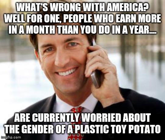 Progress.....its a relative term... | WHAT'S WRONG WITH AMERICA? WELL FOR ONE, PEOPLE WHO EARN MORE IN A MONTH THAN YOU DO IN A YEAR.... ARE CURRENTLY WORRIED ABOUT THE GENDER OF A PLASTIC TOY POTATO | image tagged in memes,arrogant rich man,stupid liberals,out of ideas | made w/ Imgflip meme maker
