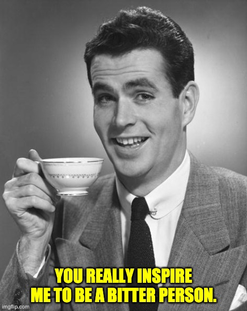 Bitter person | YOU REALLY INSPIRE ME TO BE A BITTER PERSON. | image tagged in man drinking coffee | made w/ Imgflip meme maker