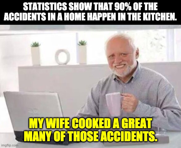 Cooking | STATISTICS SHOW THAT 90% OF THE ACCIDENTS IN A HOME HAPPEN IN THE KITCHEN. MY WIFE COOKED A GREAT MANY OF THOSE ACCIDENTS. | image tagged in harold | made w/ Imgflip meme maker