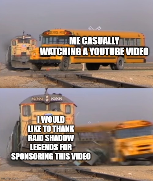 free trail mix | ME CASUALLY WATCHING A YOUTUBE VIDEO; I WOULD LIKE TO THANK RAID SHADOW LEGENDS FOR SPONSORING THIS VIDEO | image tagged in a train hitting a school bus | made w/ Imgflip meme maker