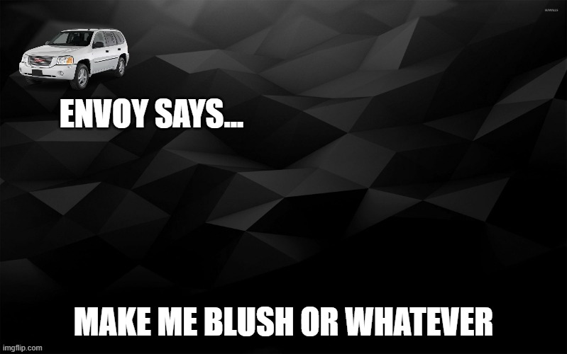 Envoy Says... | MAKE ME BLUSH OR WHATEVER | image tagged in envoy says | made w/ Imgflip meme maker