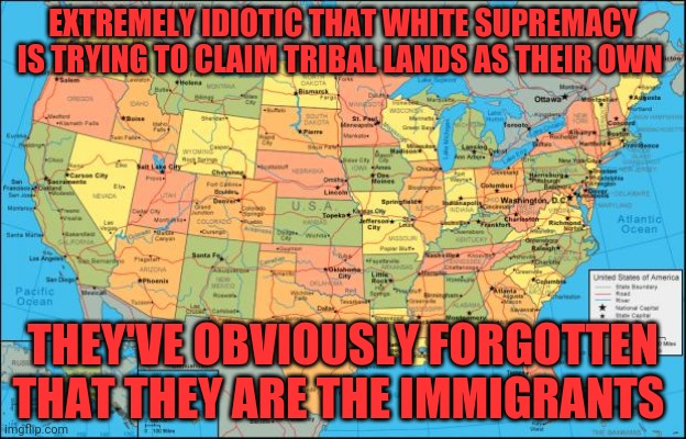 map of United States | EXTREMELY IDIOTIC THAT WHITE SUPREMACY IS TRYING TO CLAIM TRIBAL LANDS AS THEIR OWN; THEY'VE OBVIOUSLY FORGOTTEN THAT THEY ARE THE IMMIGRANTS | image tagged in map of united states | made w/ Imgflip meme maker