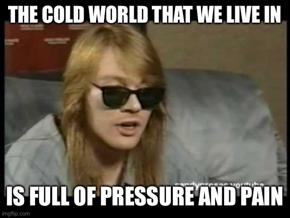 Axl Rose Old School | THE COLD WORLD THAT WE LIVE IN IS FULL OF PRESSURE AND PAIN | image tagged in axl rose old school | made w/ Imgflip meme maker