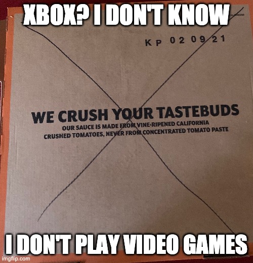 XBOX Box | XBOX? I DON'T KNOW; I DON'T PLAY VIDEO GAMES | image tagged in xbox | made w/ Imgflip meme maker