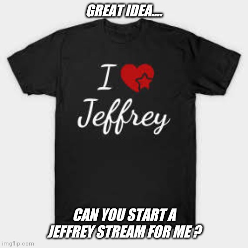 Something to consider.... | GREAT IDEA.... CAN YOU START A JEFFREY STREAM FOR ME ? | image tagged in hot,new,jeffrey,stream,please | made w/ Imgflip meme maker