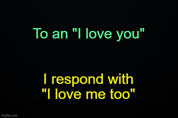 . | To an "I love you"; I respond with "I love me too" | made w/ Imgflip meme maker