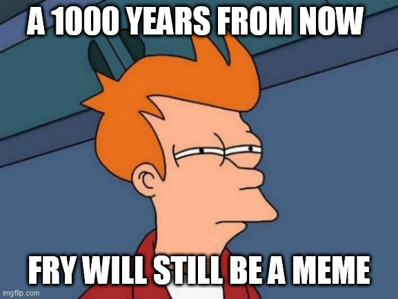 Futurama Fry | A 1000 YEARS FROM NOW; FRY WILL STILL BE A MEME | image tagged in memes,futurama fry | made w/ Imgflip meme maker
