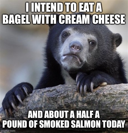 Confession Bear | I INTEND TO EAT A BAGEL WITH CREAM CHEESE; AND ABOUT A HALF A POUND OF SMOKED SALMON TODAY | image tagged in memes,confession bear | made w/ Imgflip meme maker