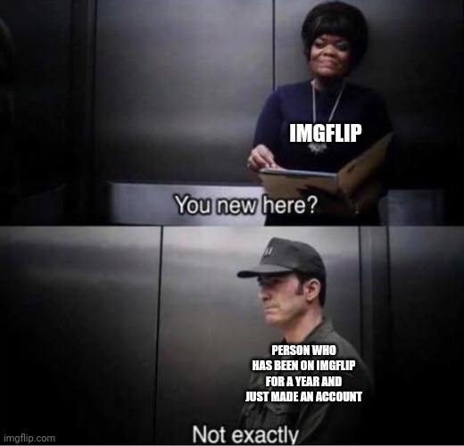 You new here? | IMGFLIP; PERSON WHO HAS BEEN ON IMGFLIP FOR A YEAR AND JUST MADE AN ACCOUNT | image tagged in you new here | made w/ Imgflip meme maker