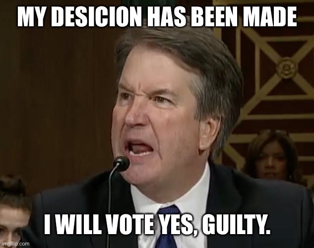 More in the comments. | MY DESICION HAS BEEN MADE; I WILL VOTE YES, GUILTY. | image tagged in raging kavanaugh | made w/ Imgflip meme maker