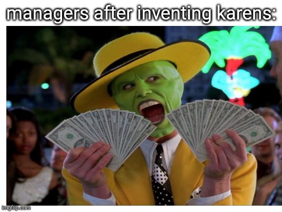 do i need to explain | managers after inventing karens: | image tagged in manager,karen,money money | made w/ Imgflip meme maker