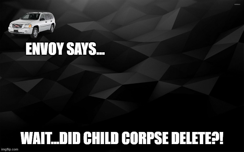 Envoy Says... | WAIT...DID CHILD CORPSE DELETE?! | image tagged in envoy says | made w/ Imgflip meme maker