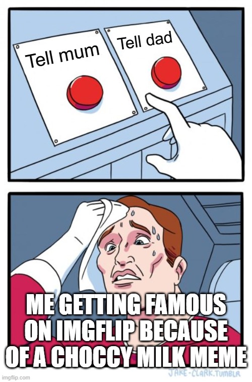 Two Buttons Meme | Tell dad; Tell mum; ME GETTING FAMOUS ON IMGFLIP BECAUSE OF A CHOCCY MILK MEME | image tagged in memes,two buttons | made w/ Imgflip meme maker
