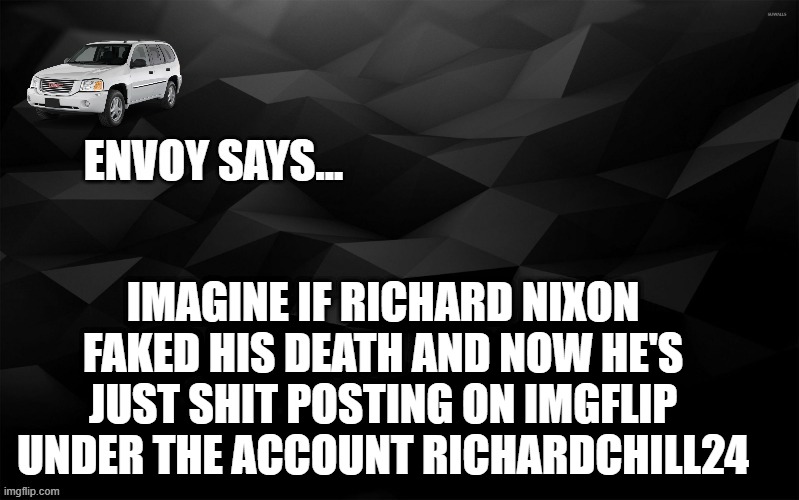 Envoy Says... | IMAGINE IF RICHARD NIXON FAKED HIS DEATH AND NOW HE'S JUST SHIT POSTING ON IMGFLIP UNDER THE ACCOUNT RICHARDCHILL24 | image tagged in envoy says | made w/ Imgflip meme maker