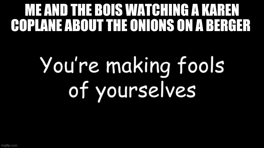 tru tho | ME AND THE BOIS WATCHING A KAREN COPLANE ABOUT THE ONIONS ON A BERGER | image tagged in memes | made w/ Imgflip meme maker