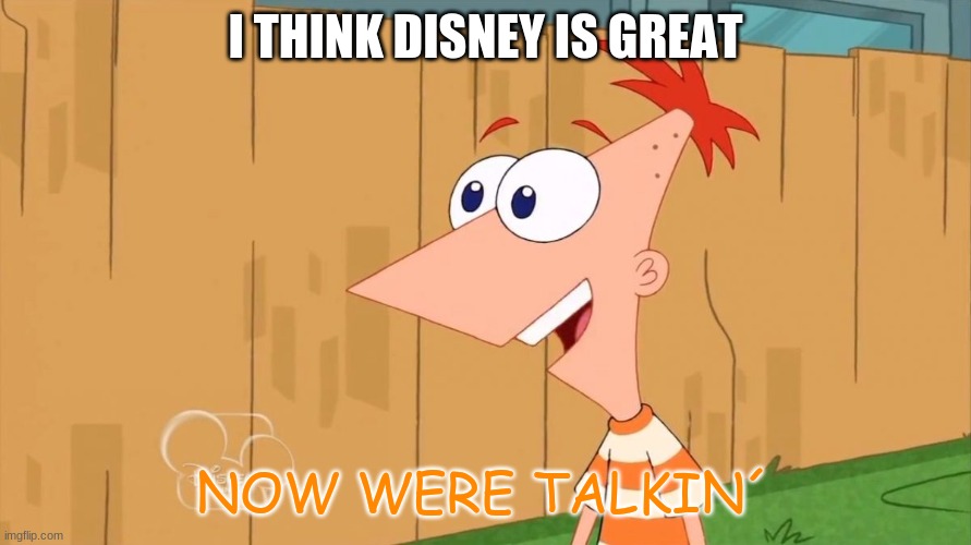 I Love Disney | I THINK DISNEY IS GREAT; NOW WERE TALKIN´ | image tagged in yes phineas | made w/ Imgflip meme maker