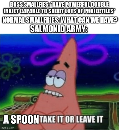 Fly fishes are so hard to kill... | BOSS SMALLFIES: *HAVE POWERFUL DOUBLE INKJET CAPABLE TO SHOOT LOTS OF PROJECTILES*; NORMAL SMALLFRIES: WHAT CAN WE HAVE? SALMONID ARMY:; A SPOON | image tagged in three take it or leave it | made w/ Imgflip meme maker