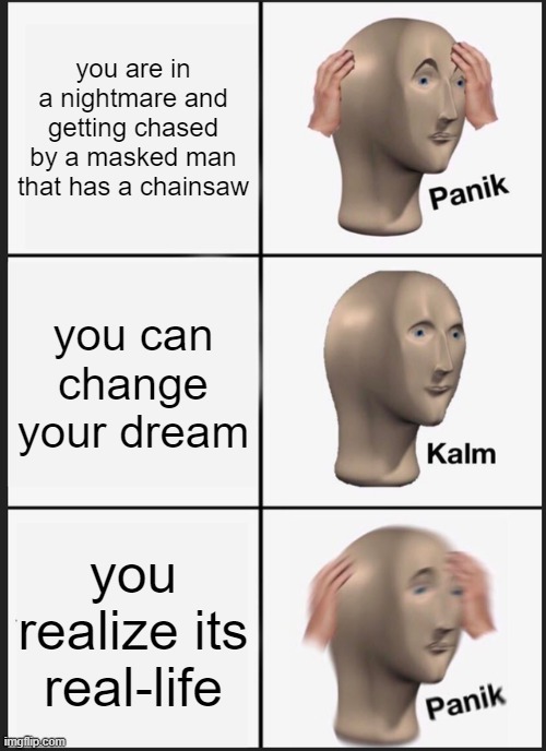 Panik Kalm Panik | you are in a nightmare and getting chased by a masked man that has a chainsaw; you can change your dream; you realize its real-life | image tagged in memes,panik kalm panik | made w/ Imgflip meme maker