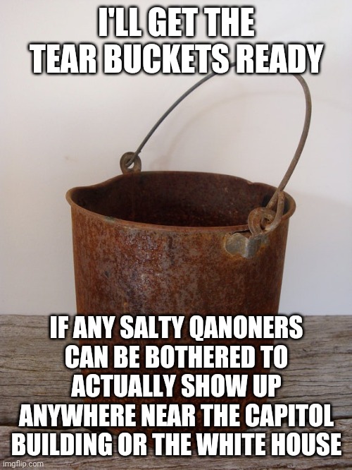 Rust bucket | I'LL GET THE TEAR BUCKETS READY IF ANY SALTY QANONERS CAN BE BOTHERED TO ACTUALLY SHOW UP ANYWHERE NEAR THE CAPITOL BUILDING OR THE WHITE HO | image tagged in rust bucket | made w/ Imgflip meme maker