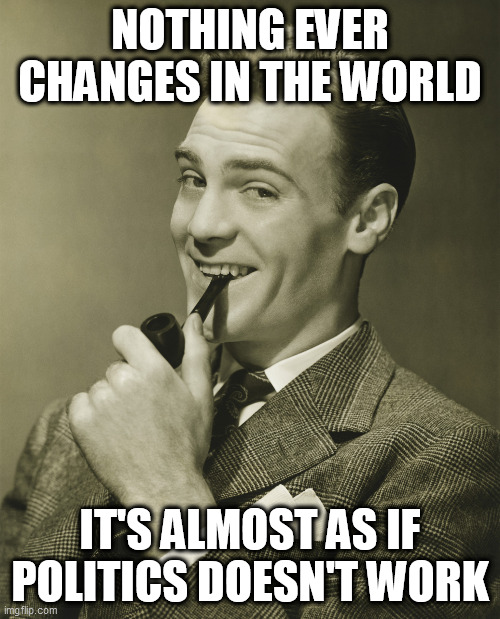 Weird, huh? | NOTHING EVER CHANGES IN THE WORLD; IT'S ALMOST AS IF POLITICS DOESN'T WORK | image tagged in government,anti government,anti-government,politics,anti politics,anti-politics | made w/ Imgflip meme maker