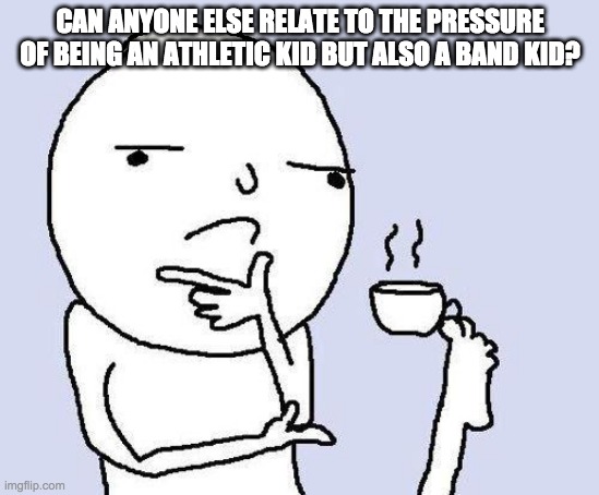 ? | CAN ANYONE ELSE RELATE TO THE PRESSURE OF BEING AN ATHLETIC KID BUT ALSO A BAND KID? | image tagged in thinking meme | made w/ Imgflip meme maker
