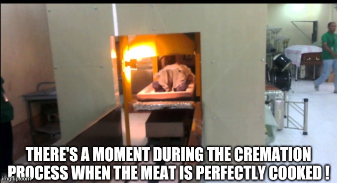 THERE'S A MOMENT DURING THE CREMATION PROCESS WHEN THE MEAT IS PERFECTLY COOKED ! | image tagged in cremation,dark humor | made w/ Imgflip meme maker