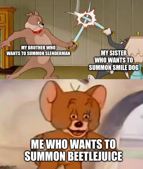 beetlejuice beetlejuice beetlejuice | MY BROTHER WHO WANTS TO SUMMON SLENDERMAN; MY SISTER WHO WANTS TO SUMMON SMILE DOG; ME WHO WANTS TO SUMMON BEETLEJUICE | image tagged in tom and jerry swordfight | made w/ Imgflip meme maker