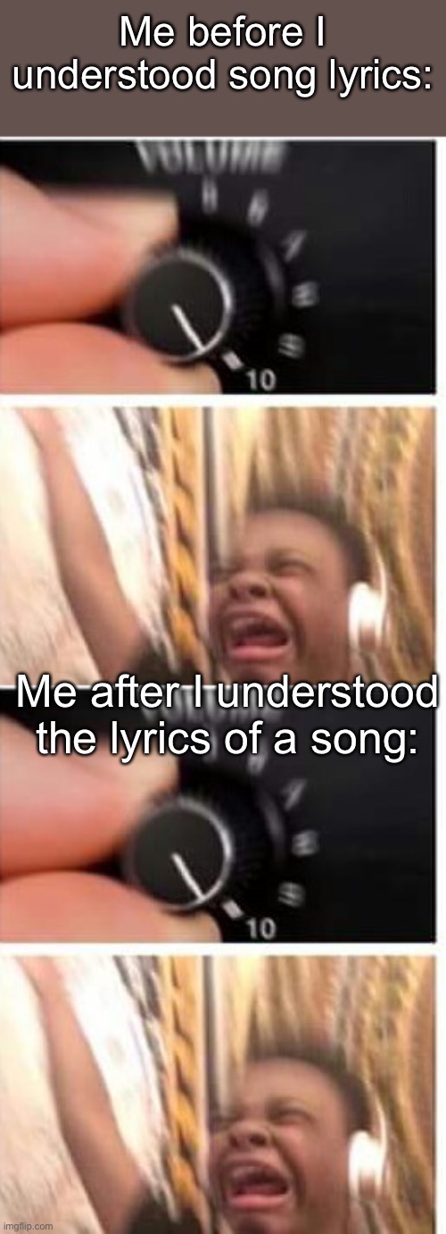 It doesn’t matter to me- | Me before I understood song lyrics:; Me after I understood the lyrics of a song: | image tagged in turn it up | made w/ Imgflip meme maker